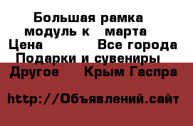 Большая рамка - модуль к 8 марта! › Цена ­ 1 700 - Все города Подарки и сувениры » Другое   . Крым,Гаспра